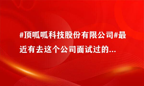 #顶呱呱科技股份有限公司#最近有去这个公司面试过的吗？现在还在招人吗？