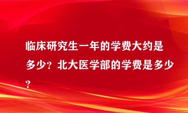 临床研究生一年的学费大约是多少？北大医学部的学费是多少？