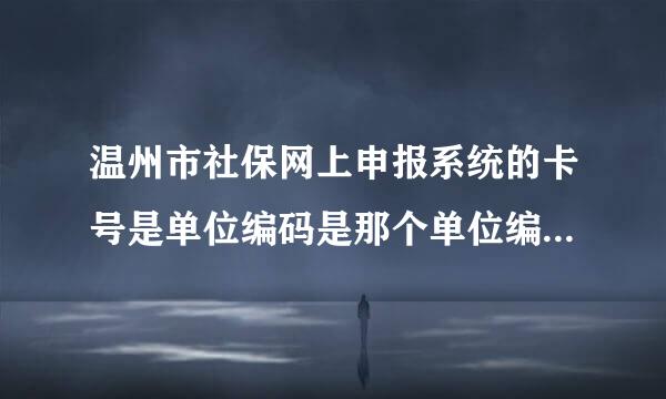 温州市社保网上申报系统的卡号是单位编码是那个单位编码的卡号