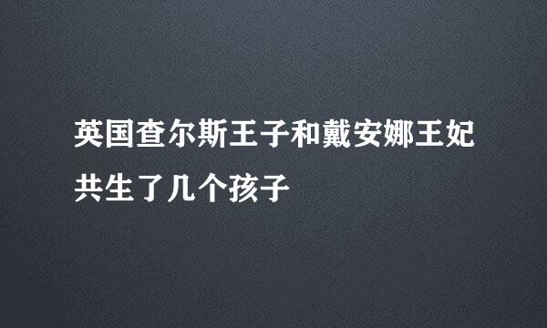 英国查尔斯王子和戴安娜王妃共生了几个孩子