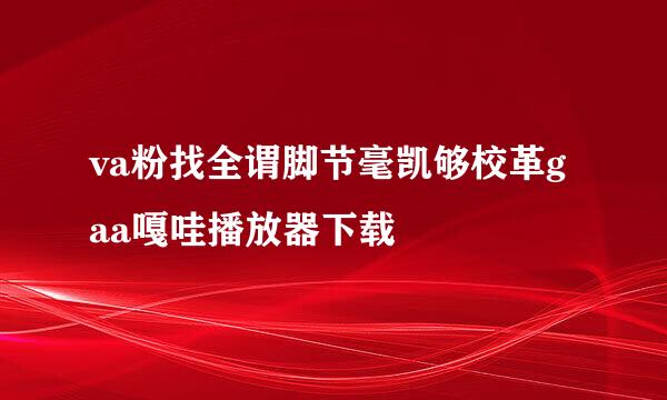 va粉找全谓脚节毫凯够校革gaa嘎哇播放器下载