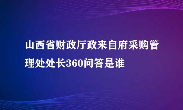 山西省财政厅政来自府采购管理处处长360问答是谁