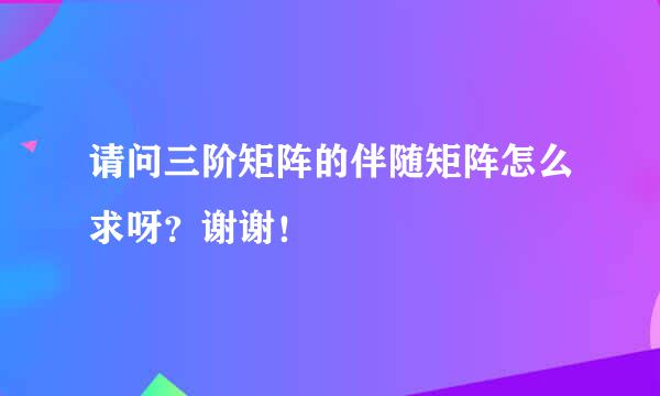 请问三阶矩阵的伴随矩阵怎么求呀？谢谢！