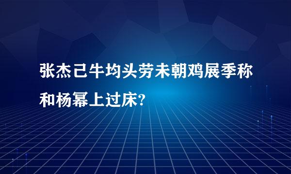 张杰己牛均头劳未朝鸡展季称和杨幂上过床?