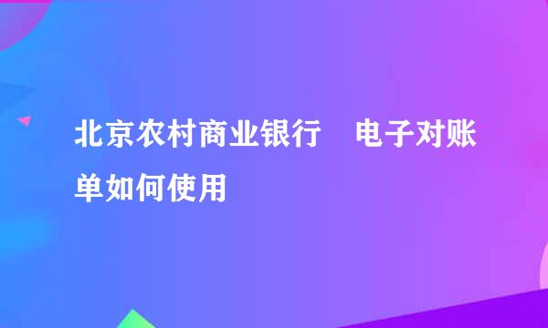 北京农村商业银行 电子对账单如何使用