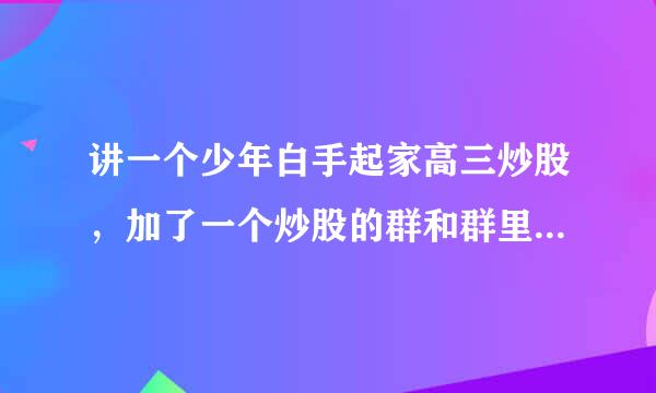 讲一个少年白手起家高三炒股，加了一个炒股的群和群里的人一权十不甲求功逐皇业起进步的小说，小说里面有各员怎拉致镇命整种指标，分析讲解