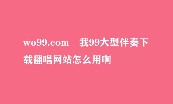 wo99.com 我99大型伴奏下载翻唱网站怎么用啊