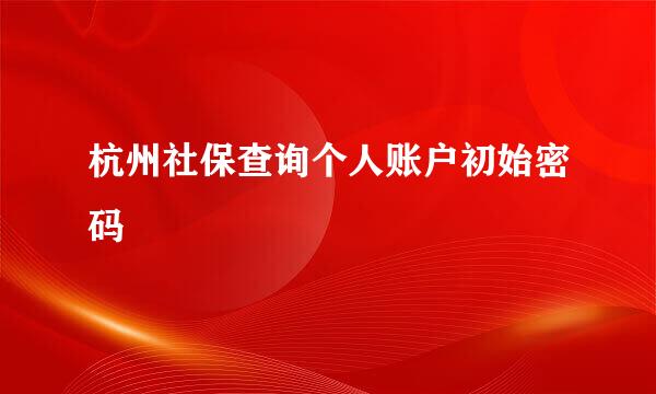 杭州社保查询个人账户初始密码