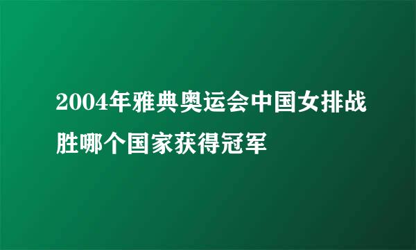 2004年雅典奥运会中国女排战胜哪个国家获得冠军