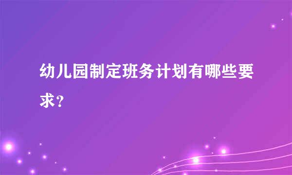 幼儿园制定班务计划有哪些要求？