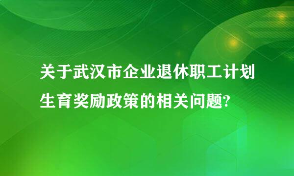 关于武汉市企业退休职工计划生育奖励政策的相关问题?