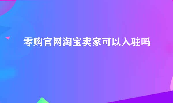 零购官网淘宝卖家可以入驻吗