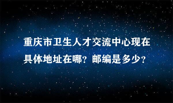 重庆市卫生人才交流中心现在具体地址在哪？邮编是多少？