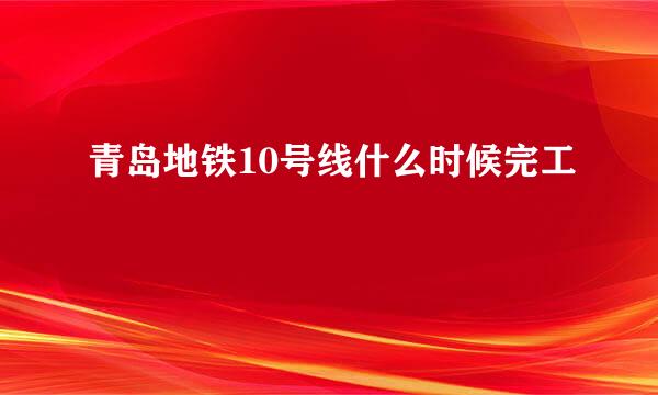 青岛地铁10号线什么时候完工