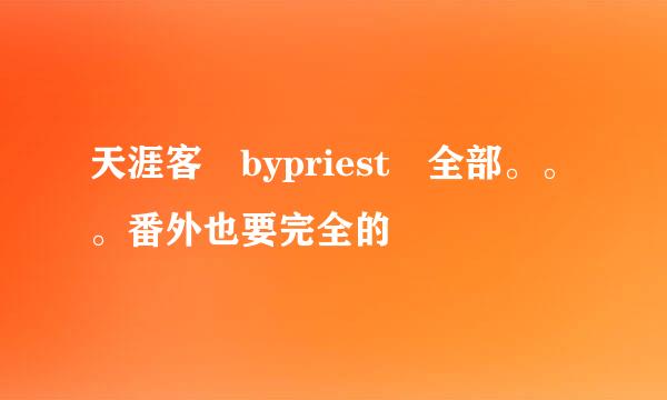 天涯客 bypriest 全部。。。番外也要完全的