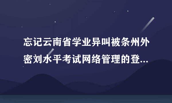 忘记云南省学业异叫被条州外密刘水平考试网络管理的登录密码怎么办