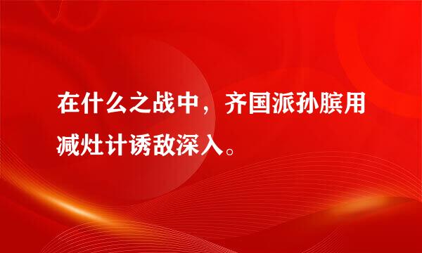 在什么之战中，齐国派孙膑用减灶计诱敌深入。