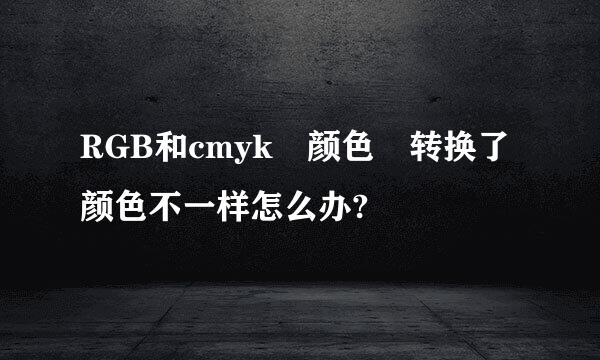 RGB和cmyk 颜色 转换了颜色不一样怎么办?