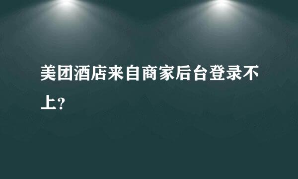 美团酒店来自商家后台登录不上？