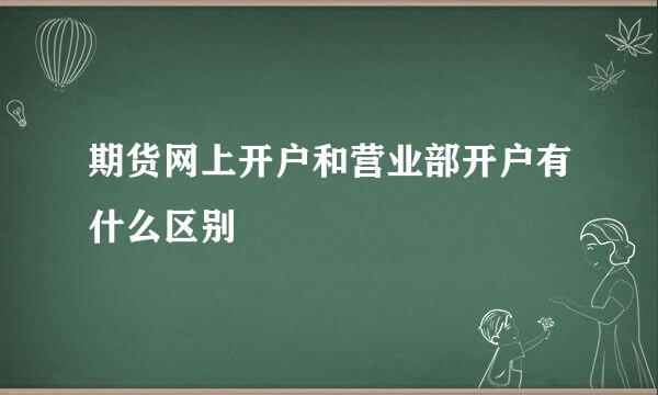 期货网上开户和营业部开户有什么区别