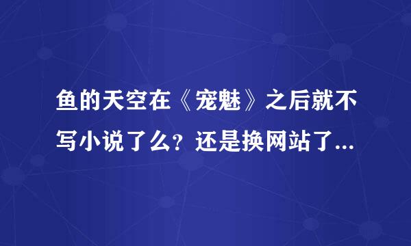 鱼的天空在《宠魅》之后就不写小说了么？还是换网站了，是哪个？