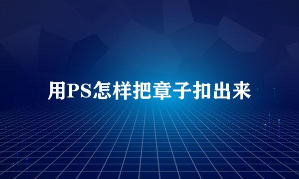 用PS怎样把章子扣出来