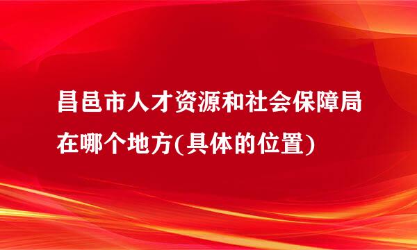 昌邑市人才资源和社会保障局在哪个地方(具体的位置)