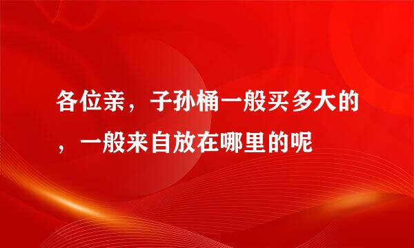 各位亲，子孙桶一般买多大的，一般来自放在哪里的呢