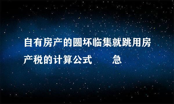 自有房产的圆坏临集就跳用房产税的计算公式  急