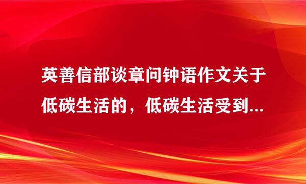 英善信部谈章问钟语作文关于低碳生活的，低碳生活受到人们的普遍欢迎，2，低谈生活方式非常有好处，3，我们应该如何去做