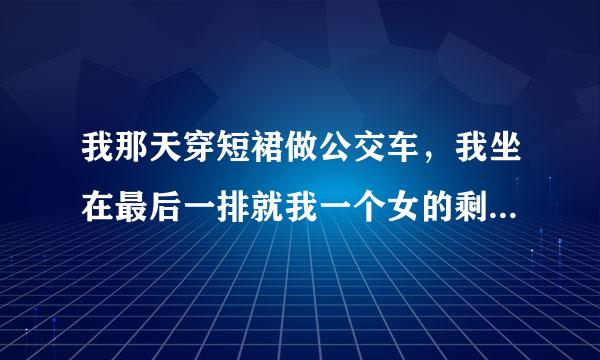 我那天穿短裙做公交车，我坐在最后一排就我一个女的剩下都男的。