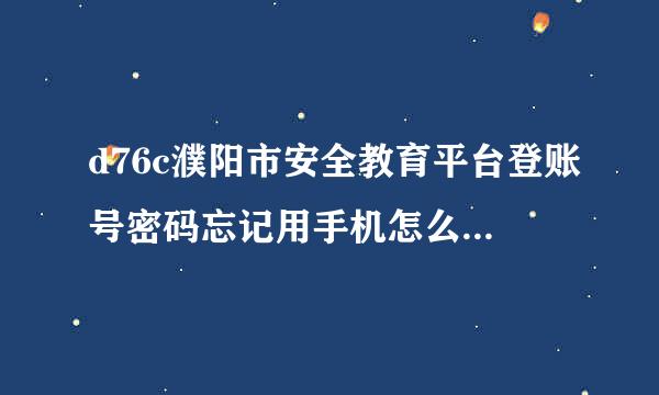 d76c濮阳市安全教育平台登账号密码忘记用手机怎么找来自回