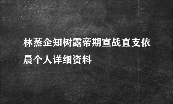 林蒸企知树露帝期宣战直支依晨个人详细资料