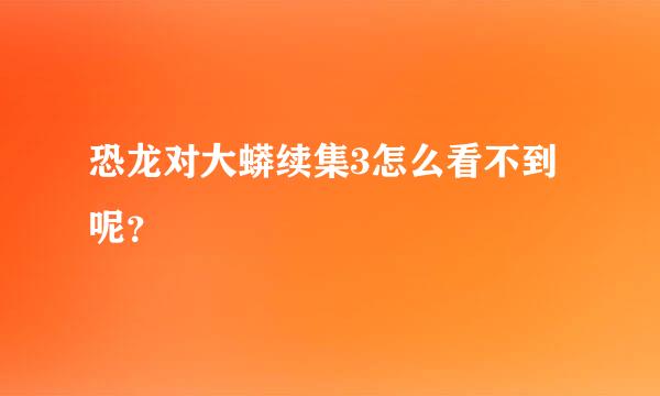 恐龙对大蟒续集3怎么看不到呢？