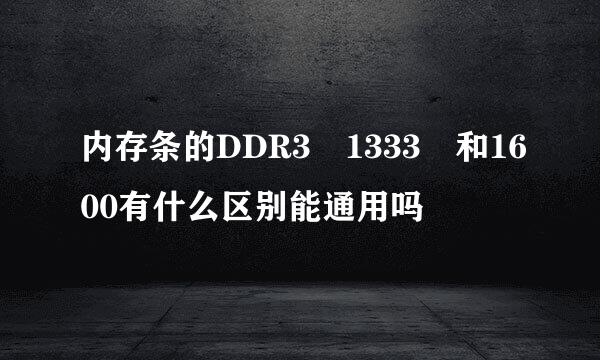 内存条的DDR3 1333 和1600有什么区别能通用吗