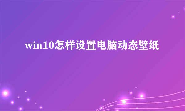 win10怎样设置电脑动态壁纸