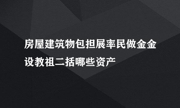 房屋建筑物包担展率民做金金设教祖二括哪些资产