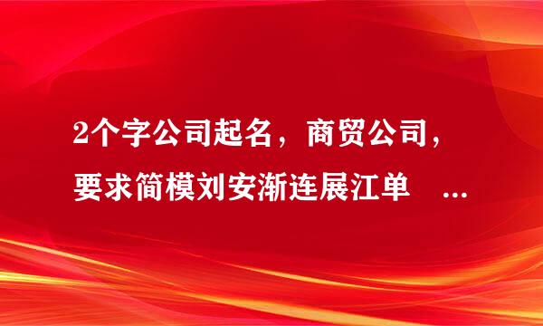 2个字公司起名，商贸公司，要求简模刘安渐连展江单 大气 好记