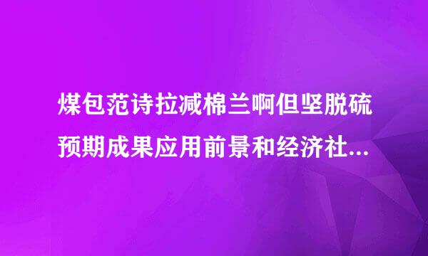 煤包范诗拉减棉兰啊但坚脱硫预期成果应用前景和经济社会效益分析