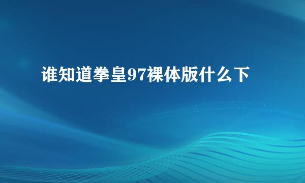 谁知道拳皇97裸体版什么下