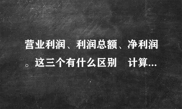 营业利润、利润总额、净利润。这三个有什么区别 计算公式分别是什么