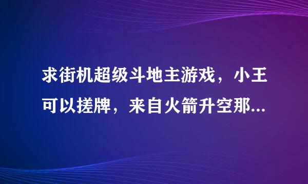 求街机超级斗地主游戏，小王可以搓牌，来自火箭升空那个。。。2年前还没模拟出来，不知道现在有了没