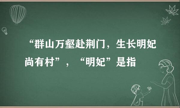 “群山万壑赴荆门，生长明妃尚有村”，“明妃”是指