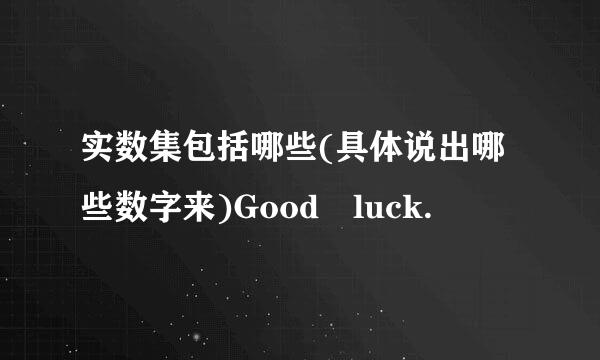 实数集包括哪些(具体说出哪些数字来)Good luck.