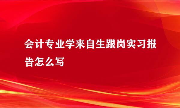 会计专业学来自生跟岗实习报告怎么写