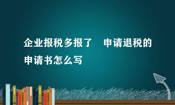 企业报税多报了 申请退税的申请书怎么写