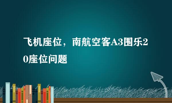 飞机座位，南航空客A3围乐20座位问题