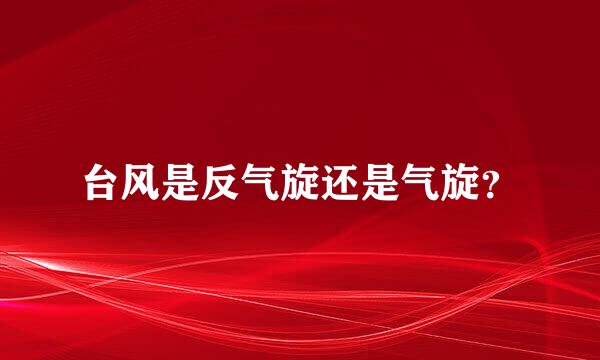 台风是反气旋还是气旋？