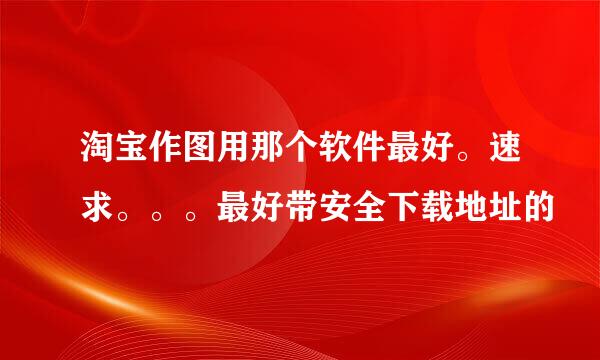 淘宝作图用那个软件最好。速求。。。最好带安全下载地址的