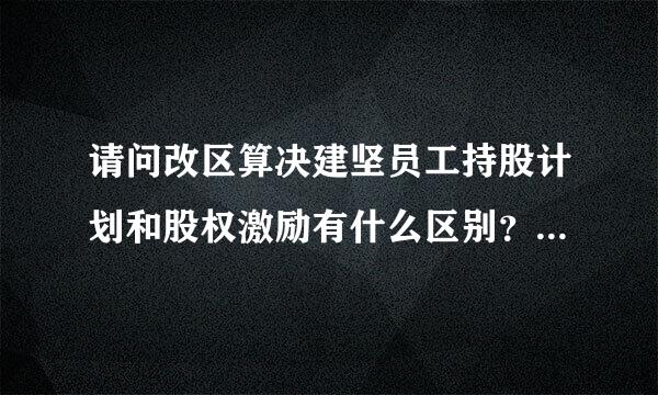 请问改区算决建坚员工持股计划和股权激励有什么区别？大家知道吗？